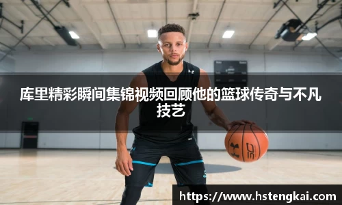 库里精彩瞬间集锦视频回顾他的篮球传奇与不凡技艺