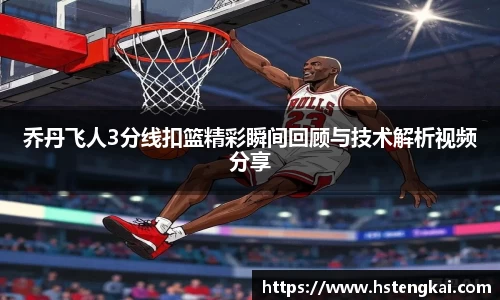 乔丹飞人3分线扣篮精彩瞬间回顾与技术解析视频分享