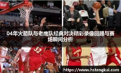 04年火箭队与老鹰队经典对决精彩录像回顾与赛场瞬间分析