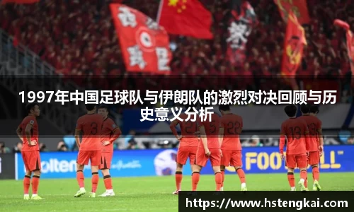 1997年中国足球队与伊朗队的激烈对决回顾与历史意义分析