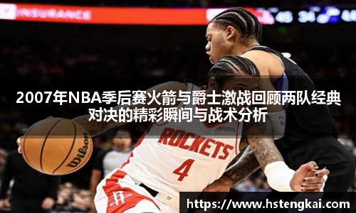 2007年NBA季后赛火箭与爵士激战回顾两队经典对决的精彩瞬间与战术分析