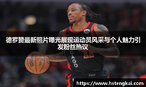 德罗赞最新照片曝光展现运动员风采与个人魅力引发粉丝热议